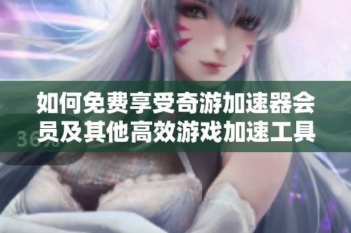如何免费享受奇游加速器会员及其他高效游戏加速工具