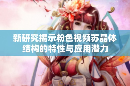 新研究揭示粉色视频苏晶体结构的特性与应用潜力
