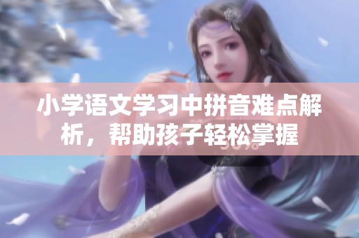 小学语文学习中拼音难点解析，帮助孩子轻松掌握