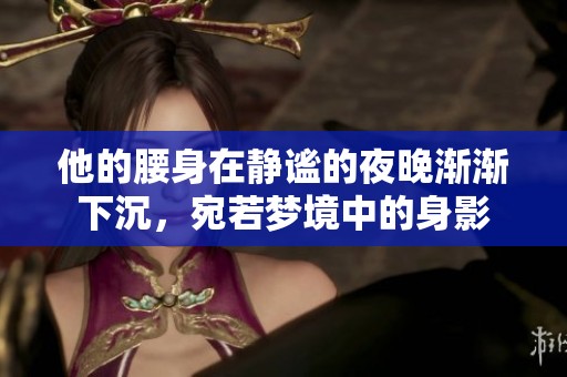 他的腰身在静谧的夜晚渐渐下沉，宛若梦境中的身影