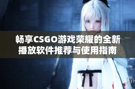 畅享CSGO游戏荣耀的全新播放软件推荐与使用指南