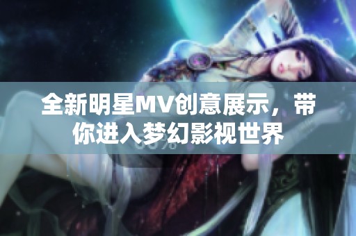全新明星MV创意展示，带你进入梦幻影视世界