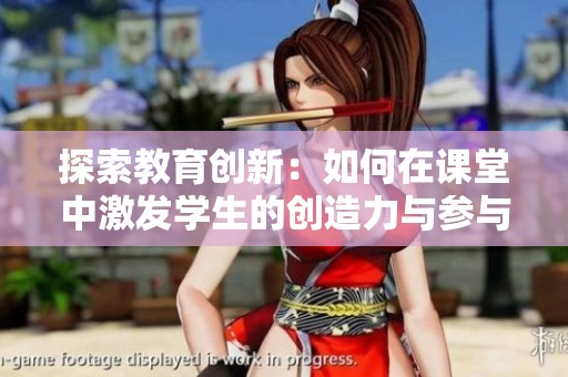 探索教育创新：如何在课堂中激发学生的创造力与参与感
