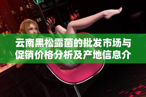 云南黑松露菌的批发市场与促销价格分析及产地信息介绍