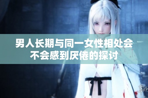 男人长期与同一女性相处会不会感到厌倦的探讨