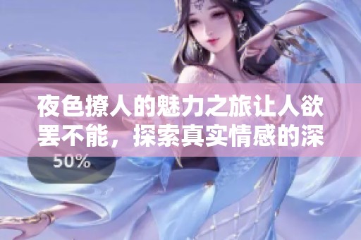 夜色撩人的魅力之旅让人欲罢不能，探索真实情感的深度探秘