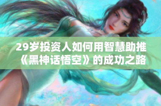 29岁投资人如何用智慧助推《黑神话悟空》的成功之路