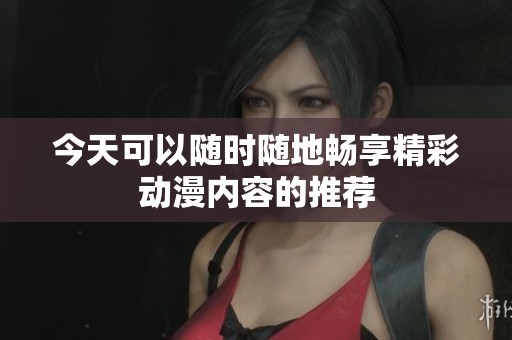 今天可以随时随地畅享精彩动漫内容的推荐