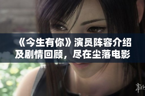 《今生有你》演员阵容介绍及剧情回顾，尽在尘落电影网在线看