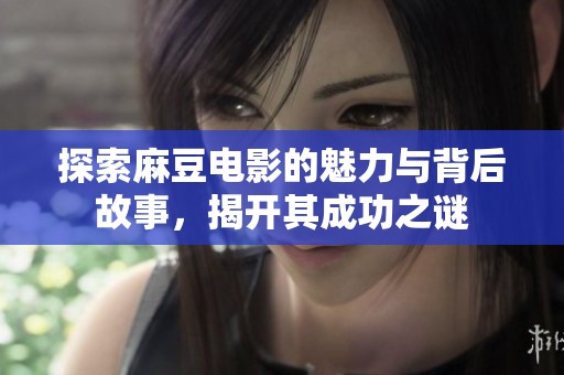 探索麻豆电影的魅力与背后故事，揭开其成功之谜