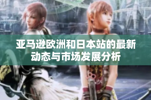 亚马逊欧洲和日本站的最新动态与市场发展分析