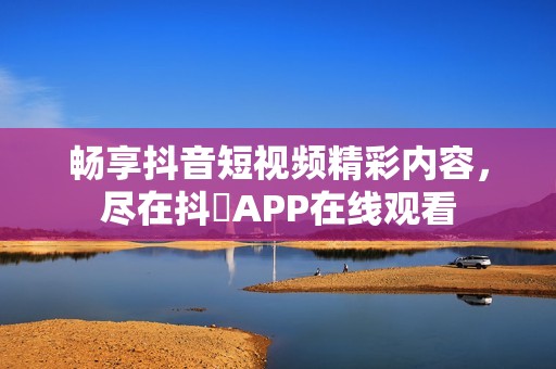 畅享抖音短视频精彩内容，尽在抖抈APP在线观看