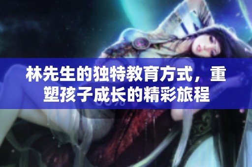 林先生的独特教育方式，重塑孩子成长的精彩旅程