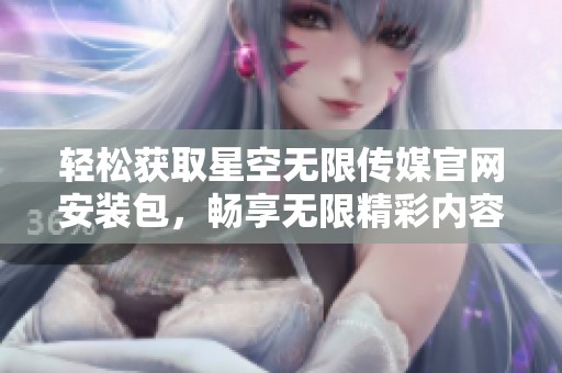 轻松获取星空无限传媒官网安装包，畅享无限精彩内容