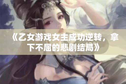 《乙女游戏女主成功逆转，拿下不屈的悲剧结局》