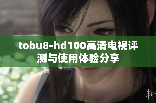 tobu8-hd100高清电视评测与使用体验分享