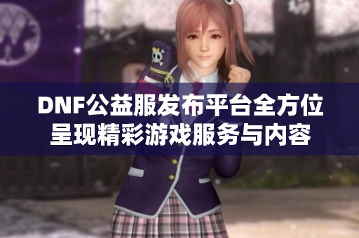 DNF公益服发布平台全方位呈现精彩游戏服务与内容