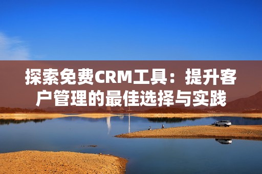探索免费CRM工具：提升客户管理的最佳选择与实践