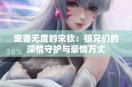 宠妻无度的宋钦：狼兄们的深情守护与豪情万丈