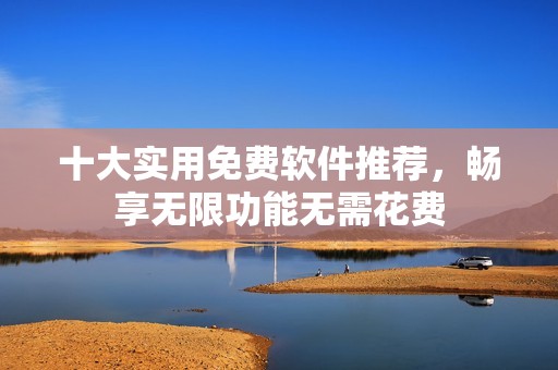 十大实用免费软件推荐，畅享无限功能无需花费