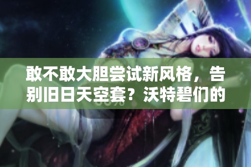 敢不敢大胆尝试新风格，告别旧日天空套？沃特碧们的创新之路探讨