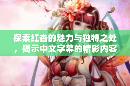 探索红杏的魅力与独特之处，揭示中文字幕的精彩内容