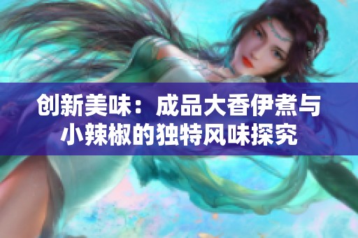 创新美味：成品大香伊煮与小辣椒的独特风味探究