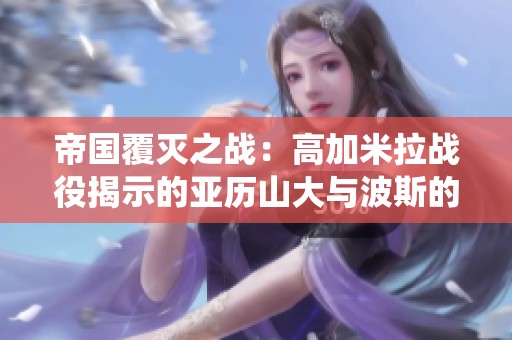 帝国覆灭之战：高加米拉战役揭示的亚历山大与波斯的历史宿命