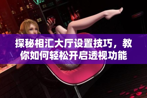 探秘相汇大厅设置技巧，教你如何轻松开启透视功能