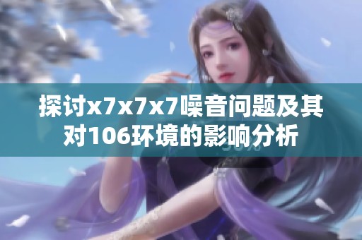 探讨x7x7x7噪音问题及其对106环境的影响分析