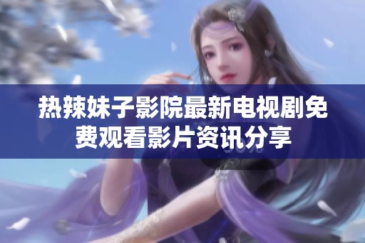 热辣妹子影院最新电视剧免费观看影片资讯分享