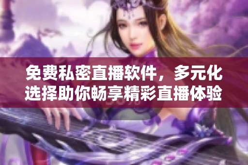 免费私密直播软件，多元化选择助你畅享精彩直播体验