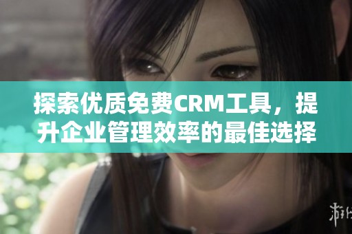 探索优质免费CRM工具，提升企业管理效率的最佳选择