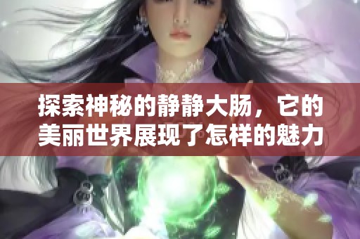 探索神秘的静静大肠，它的美丽世界展现了怎样的魅力