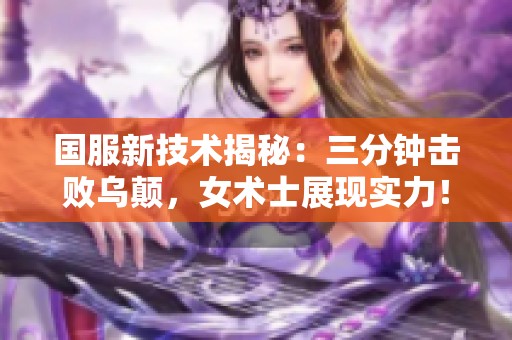 国服新技术揭秘：三分钟击败乌颠，女术士展现实力！