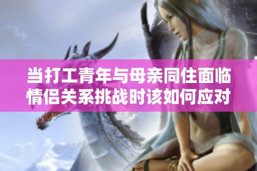 当打工青年与母亲同住面临情侣关系挑战时该如何应对