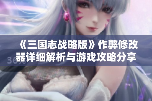 《三国志战略版》作弊修改器详细解析与游戏攻略分享
