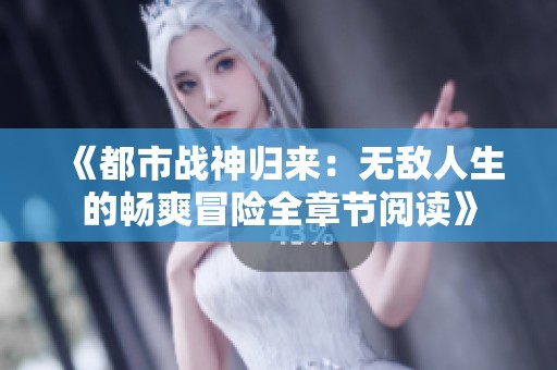《都市战神归来：无敌人生的畅爽冒险全章节阅读》