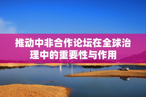 推动中非合作论坛在全球治理中的重要性与作用