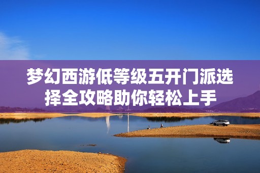 梦幻西游低等级五开门派选择全攻略助你轻松上手