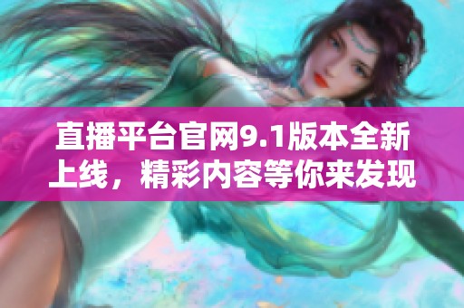 直播平台官网9.1版本全新上线，精彩内容等你来发现