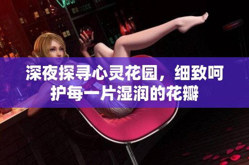 深夜探寻心灵花园，细致呵护每一片湿润的花瓣