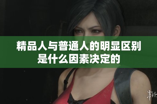 精品人与普通人的明显区别是什么因素决定的