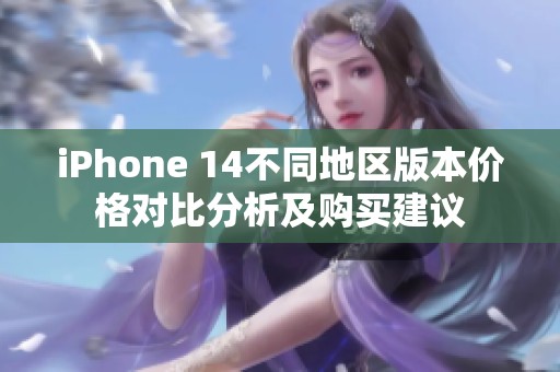 iPhone 14不同地区版本价格对比分析及购买建议