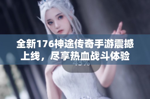 全新176神途传奇手游震撼上线，尽享热血战斗体验