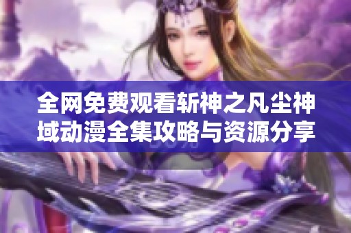 全网免费观看斩神之凡尘神域动漫全集攻略与资源分享