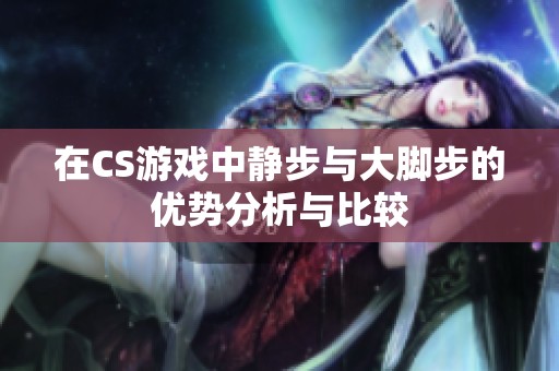 在CS游戏中静步与大脚步的优势分析与比较