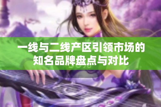 一线与二线产区引领市场的知名品牌盘点与对比