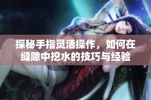 探秘手指灵活操作，如何在缝隙中挖水的技巧与经验