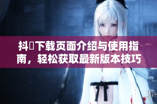 抖抈下载页面介绍与使用指南，轻松获取最新版本技巧